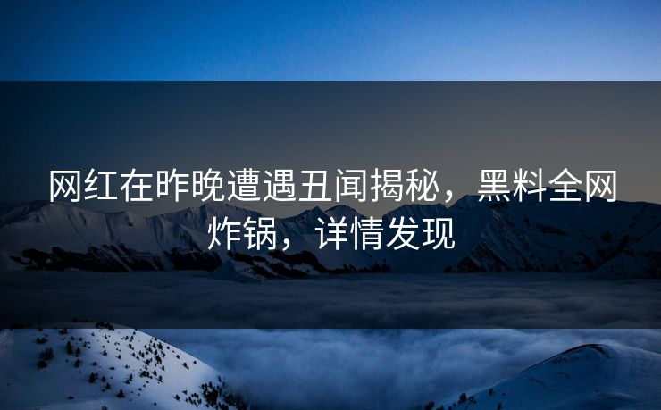 网红在昨晚遭遇丑闻揭秘，黑料全网炸锅，详情发现