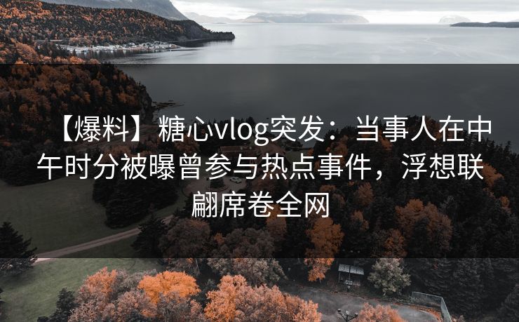 【爆料】糖心vlog突发：当事人在中午时分被曝曾参与热点事件，浮想联翩席卷全网