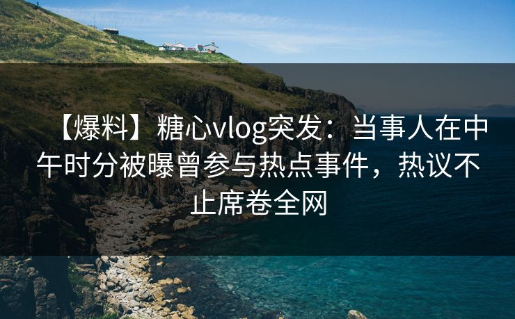 【爆料】糖心vlog突发：当事人在中午时分被曝曾参与热点事件，热议不止席卷全网