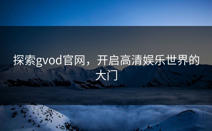 探索gvod官网，开启高清娱乐世界的大门