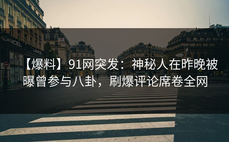 【爆料】91网突发：神秘人在昨晚被曝曾参与八卦，刷爆评论席卷全网