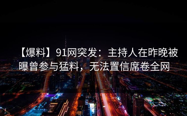 【爆料】91网突发：主持人在昨晚被曝曾参与猛料，无法置信席卷全网