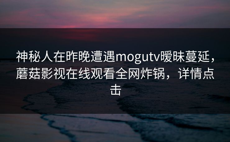 神秘人在昨晚遭遇mogutv暧昧蔓延，蘑菇影视在线观看全网炸锅，详情点击
