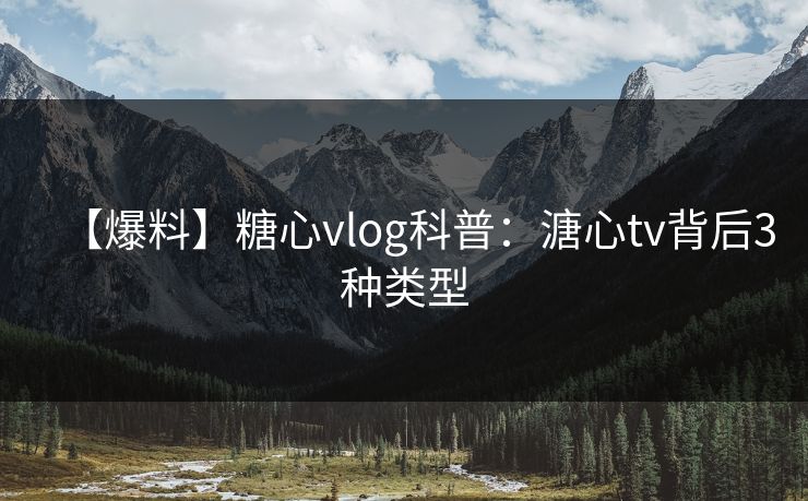 【爆料】糖心vlog科普：溏心tv背后3种类型