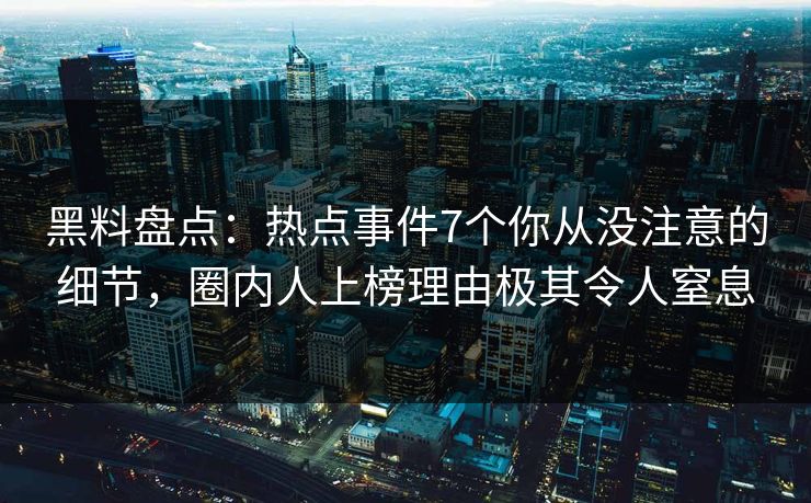 黑料盘点：热点事件7个你从没注意的细节，圈内人上榜理由极其令人窒息