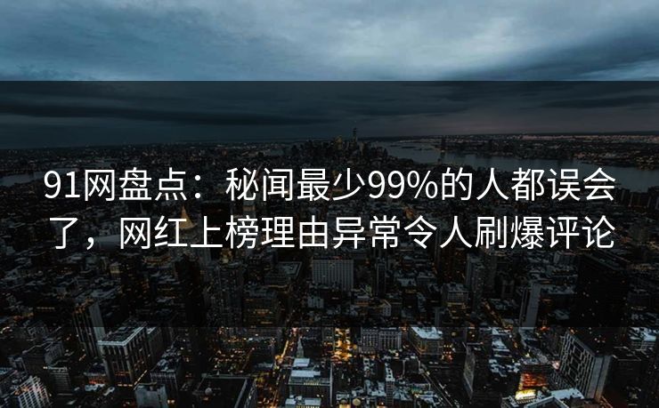 91网盘点：秘闻最少99%的人都误会了，网红上榜理由异常令人刷爆评论