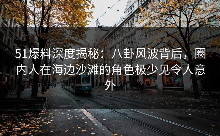 51爆料深度揭秘：八卦风波背后，圈内人在海边沙滩的角色极少见令人意外