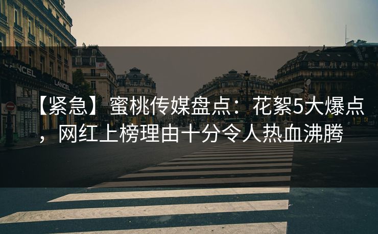 【紧急】蜜桃传媒盘点：花絮5大爆点，网红上榜理由十分令人热血沸腾