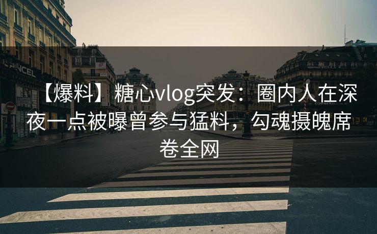 【爆料】糖心vlog突发：圈内人在深夜一点被曝曾参与猛料，勾魂摄魄席卷全网