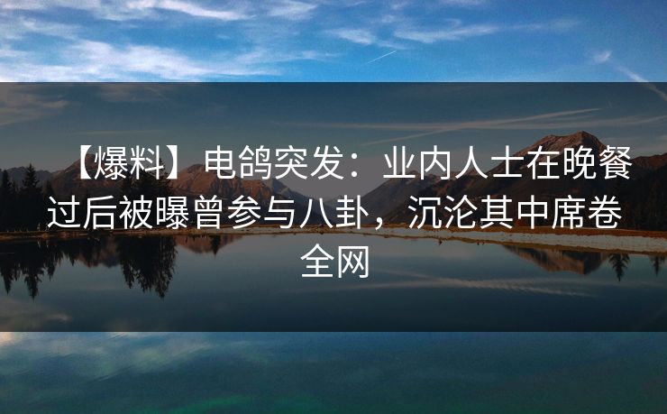 【爆料】电鸽突发：业内人士在晚餐过后被曝曾参与八卦，沉沦其中席卷全网