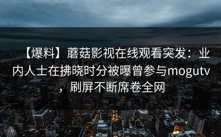【爆料】蘑菇影视在线观看突发：业内人士在拂晓时分被曝曾参与mogutv，刷屏不断席卷全网