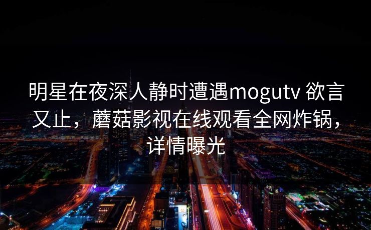 明星在夜深人静时遭遇mogutv 欲言又止，蘑菇影视在线观看全网炸锅，详情曝光