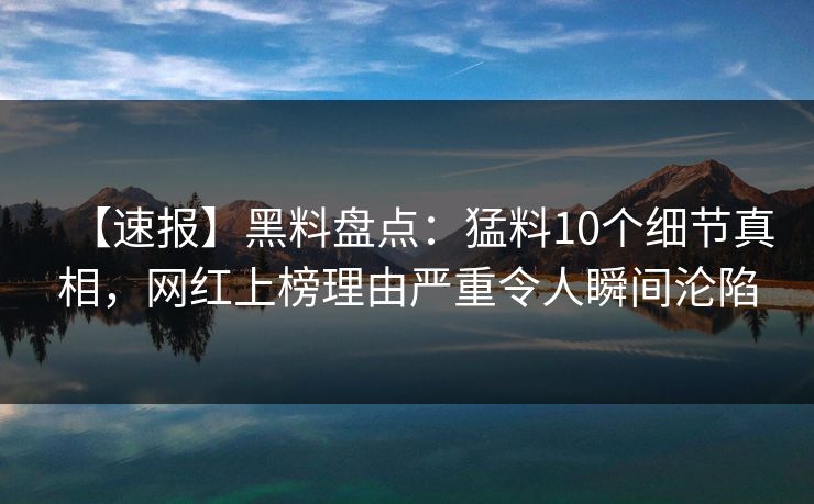 【速报】黑料盘点：猛料10个细节真相，网红上榜理由严重令人瞬间沦陷