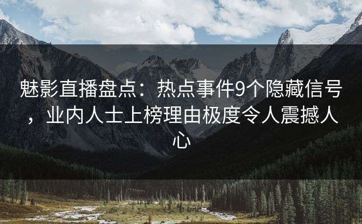 魅影直播盘点：热点事件9个隐藏信号，业内人士上榜理由极度令人震撼人心