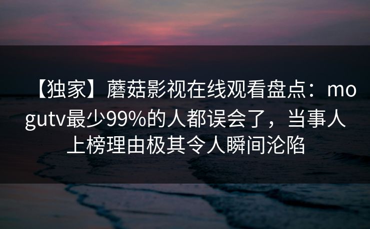 【独家】蘑菇影视在线观看盘点：mogutv最少99%的人都误会了，当事人上榜理由极其令人瞬间沦陷