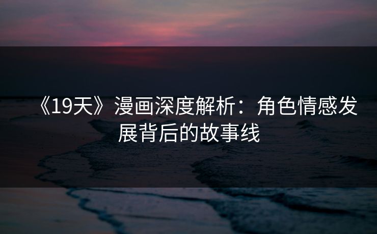 《19天》漫画深度解析：角色情感发展背后的故事线