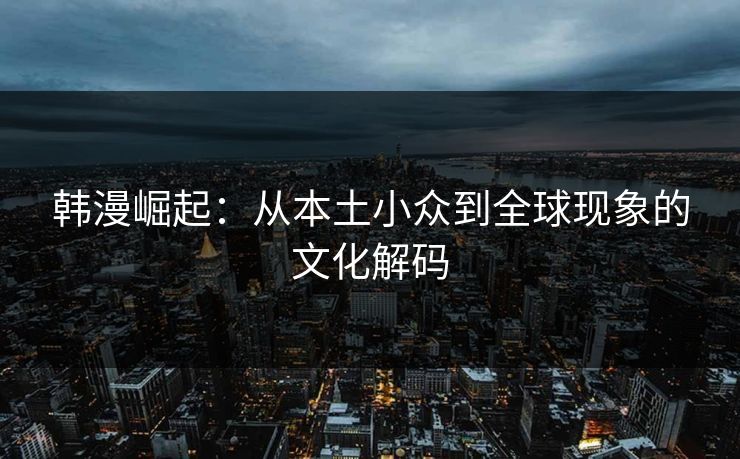 韩漫崛起：从本土小众到全球现象的文化解码