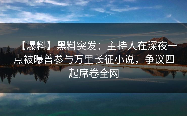 【爆料】黑料突发：主持人在深夜一点被曝曾参与万里长征小说，争议四起席卷全网