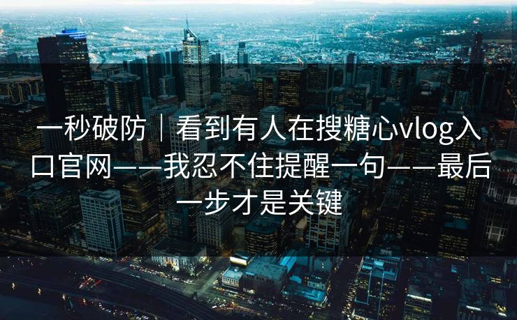 一秒破防｜看到有人在搜糖心vlog入口官网——我忍不住提醒一句——最后一步才是关键