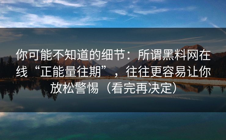 你可能不知道的细节：所谓黑料网在线“正能量往期”，往往更容易让你放松警惕（看完再决定）