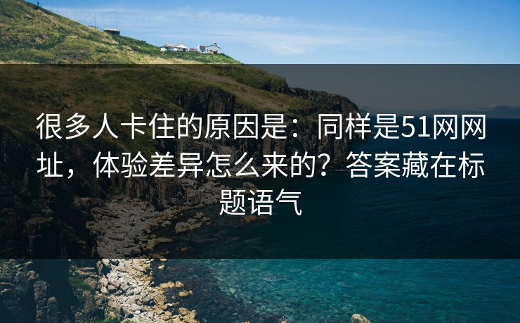 很多人卡住的原因是：同样是51网网址，体验差异怎么来的？答案藏在标题语气