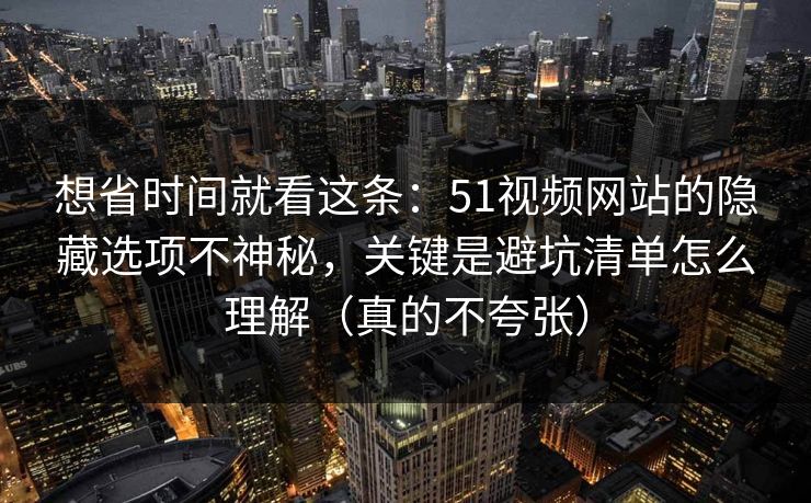 想省时间就看这条：51视频网站的隐藏选项不神秘，关键是避坑清单怎么理解（真的不夸张）