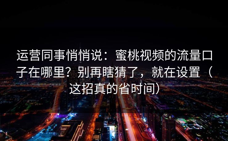 运营同事悄悄说：蜜桃视频的流量口子在哪里？别再瞎猜了，就在设置（这招真的省时间）