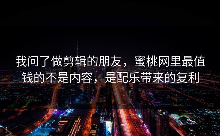 我问了做剪辑的朋友，蜜桃网里最值钱的不是内容，是配乐带来的复利