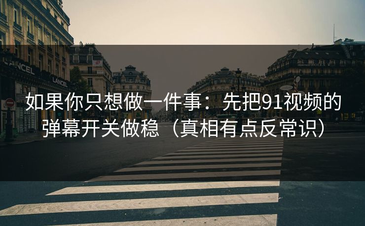 如果你只想做一件事：先把91视频的弹幕开关做稳（真相有点反常识）