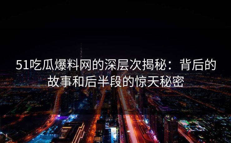 51吃瓜爆料网的深层次揭秘：背后的故事和后半段的惊天秘密