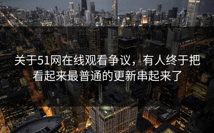 关于51网在线观看争议，有人终于把看起来最普通的更新串起来了