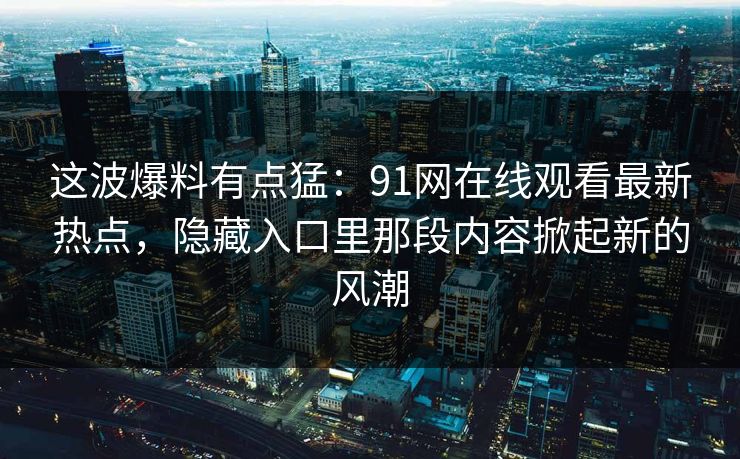 这波爆料有点猛：91网在线观看最新热点，隐藏入口里那段内容掀起新的风潮