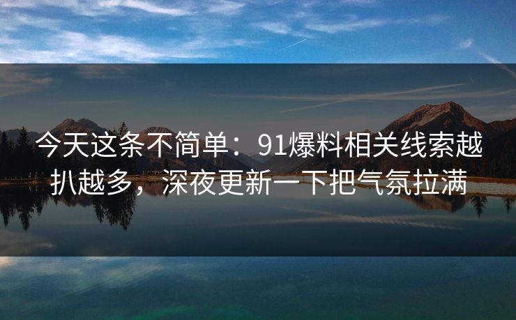 今天这条不简单：91爆料相关线索越扒越多，深夜更新一下把气氛拉满